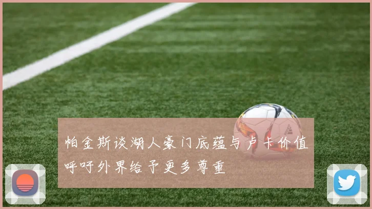 帕金斯谈湖人豪门底蕴与卢卡价值呼吁外界给予更多尊重