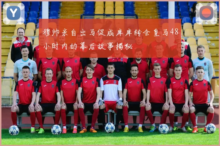 穆帅亲自出马促成库库转会皇马48小时内的幕后故事揭秘