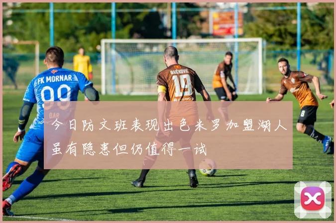 今日防文班表现出色米罗加盟湖人虽有隐患但仍值得一试