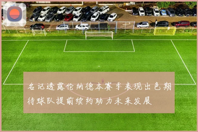 名记透露伦纳德本赛季表现出色期待球队提前续约助力未来发展