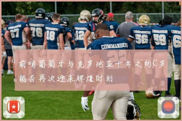 前哨葡萄牙与克罗地亚十年之约C罗能否再次迎来辉煌时刻