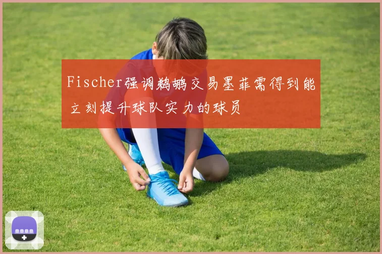 Fischer强调鹈鹕交易墨菲需得到能立刻提升球队实力的球员