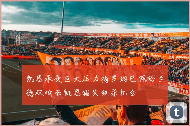 凯恩承受巨大压力梅罗姆巴佩哈兰德双响而凯恩错失绝杀机会