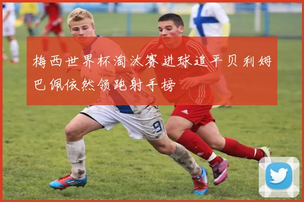 梅西世界杯淘汰赛进球追平贝利姆巴佩依然领跑射手榜