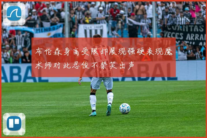 布伦森身高受限却展现强硬表现魔术师对此忍俊不禁笑出声