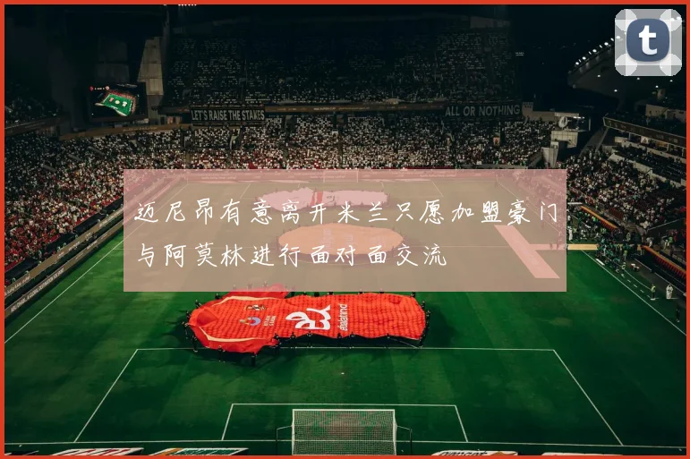 迈尼昂有意离开米兰只愿加盟豪门与阿莫林进行面对面交流