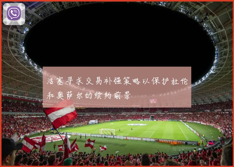 活塞寻求交易补强策略以保护杜伦和奥萨尔的续约前景