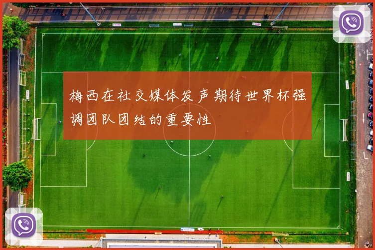 梅西在社交媒体发声期待世界杯强调团队团结的重要性