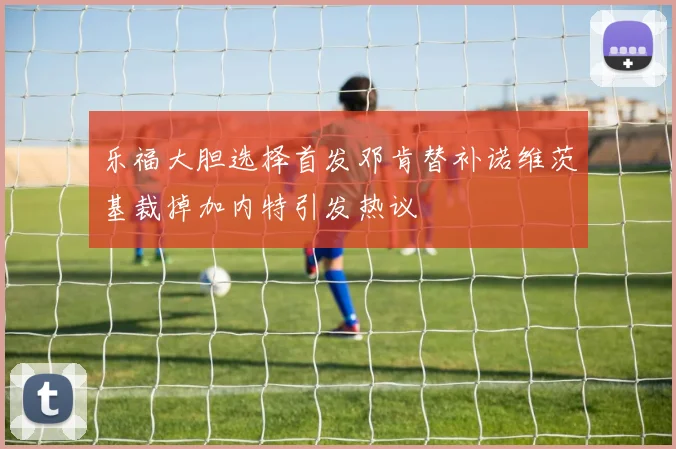 乐福大胆选择首发邓肯替补诺维茨基裁掉加内特引发热议
