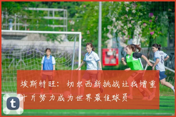 埃斯特旺：切尔西新挑战让我增重十斤努力成为世界最佳球员
